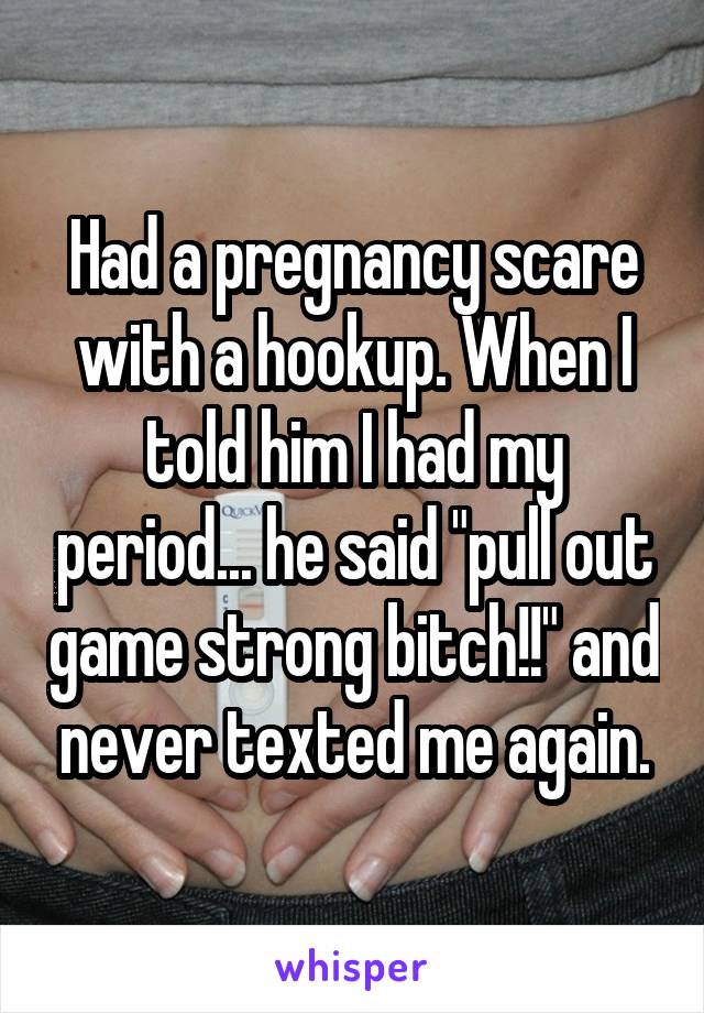 Had a pregnancy scare with a hookup. When I told him I had my period... he said "pull out game strong bitch!!" and never texted me again.