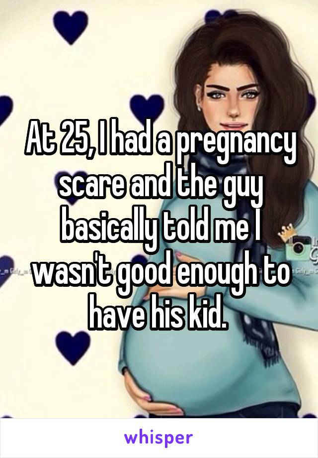 At 25, I had a pregnancy scare and the guy basically told me I wasn't good enough to have his kid. 