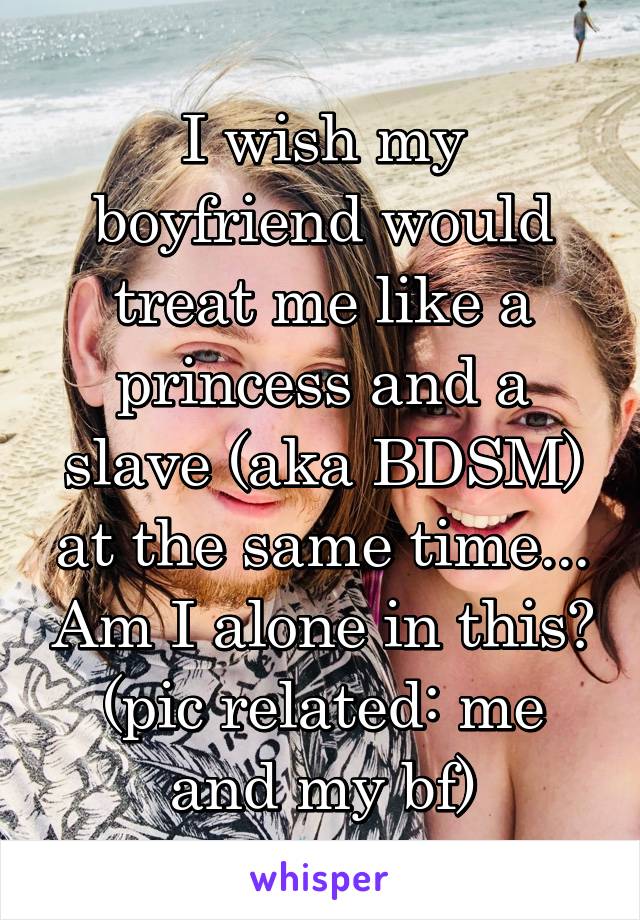 I wish my boyfriend would treat me like a princess and a slave (aka BDSM) at the same time... Am I alone in this? (pic related: me and my bf)