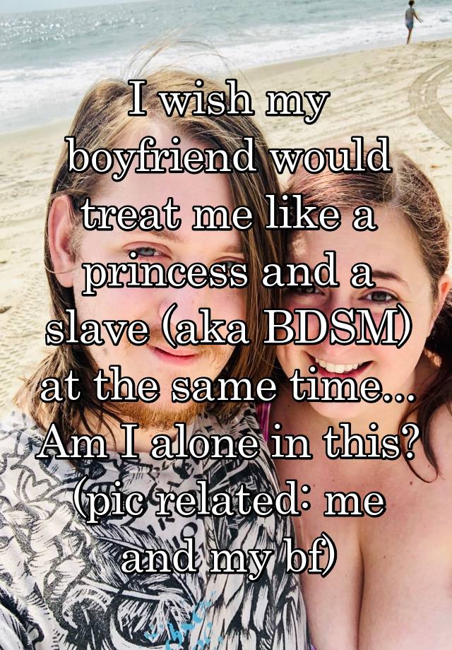 I wish my boyfriend would treat me like a princess and a slave (aka BDSM) at the same time... Am I alone in this? (pic related: me and my bf)