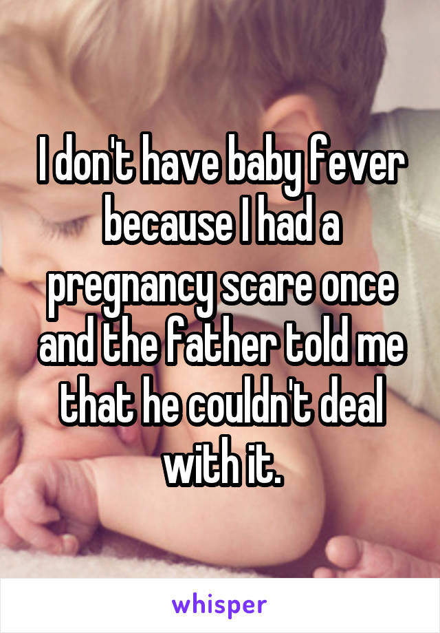 I don't have baby fever because I had a pregnancy scare once and the father told me that he couldn't deal with it.