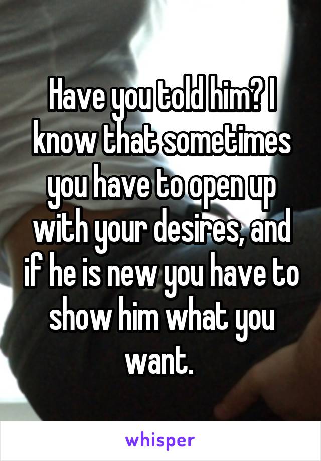 Have you told him? I know that sometimes you have to open up with your desires, and if he is new you have to show him what you want. 