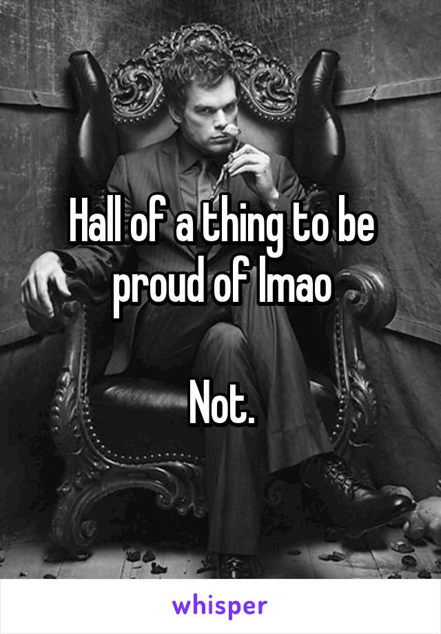 Hall of a thing to be proud of lmao

Not.