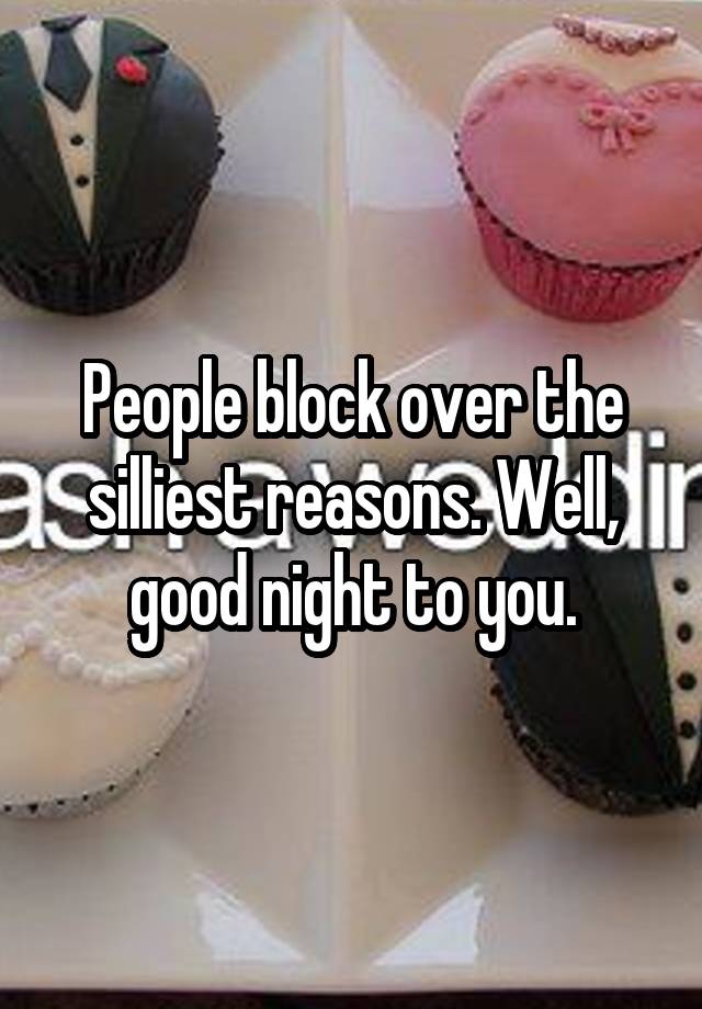 People block over the silliest reasons. Well, good night to you.