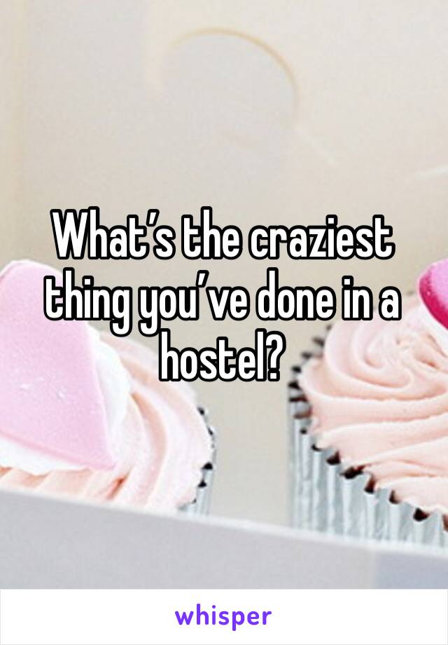 What’s the craziest thing you’ve done in a hostel?