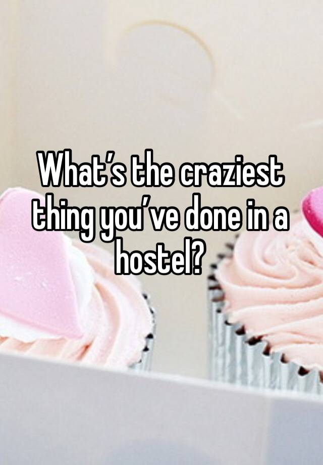 What’s the craziest thing you’ve done in a hostel?