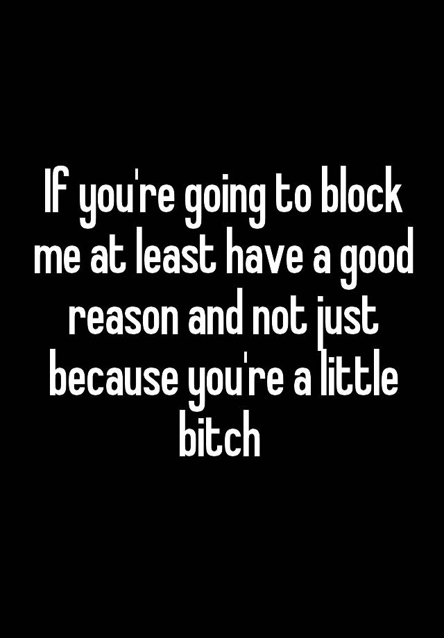 If you're going to block me at least have a good reason and not just because you're a little bitch 