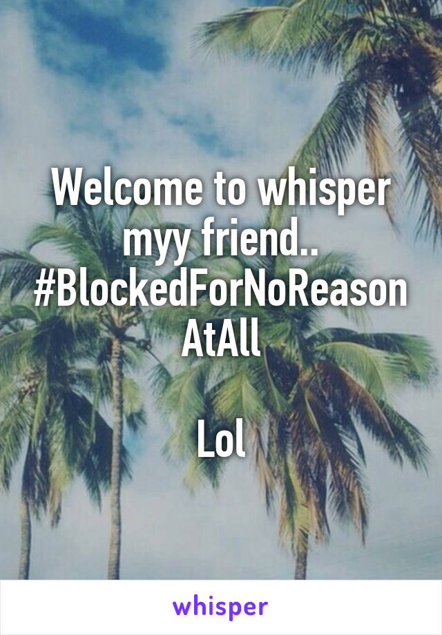 Welcome to whisper myy friend..
#BlockedForNoReasonAtAll

Lol