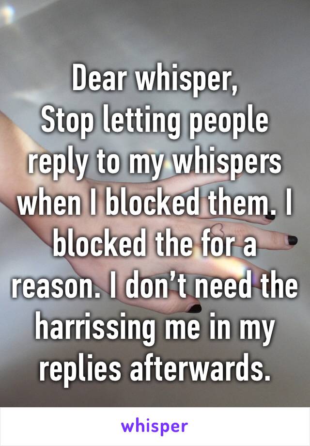 Dear whisper, 
Stop letting people reply to my whispers when I blocked them. I blocked the for a reason. I don’t need the harrissing me in my replies afterwards. 