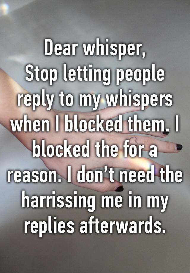 Dear whisper, 
Stop letting people reply to my whispers when I blocked them. I blocked the for a reason. I don’t need the harrissing me in my replies afterwards. 