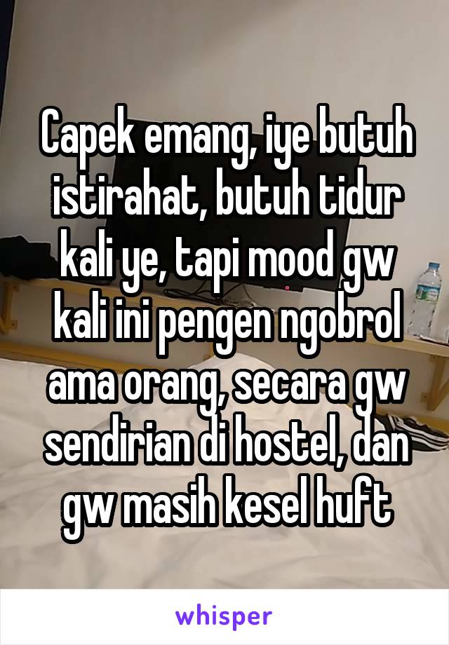 Capek emang, iye butuh istirahat, butuh tidur kali ye, tapi mood gw kali ini pengen ngobrol ama orang, secara gw sendirian di hostel, dan gw masih kesel huft