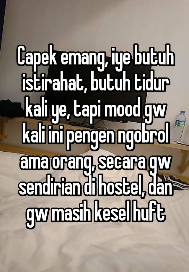 Capek emang, iye butuh istirahat, butuh tidur kali ye, tapi mood gw kali ini pengen ngobrol ama orang, secara gw sendirian di hostel, dan gw masih kesel huft