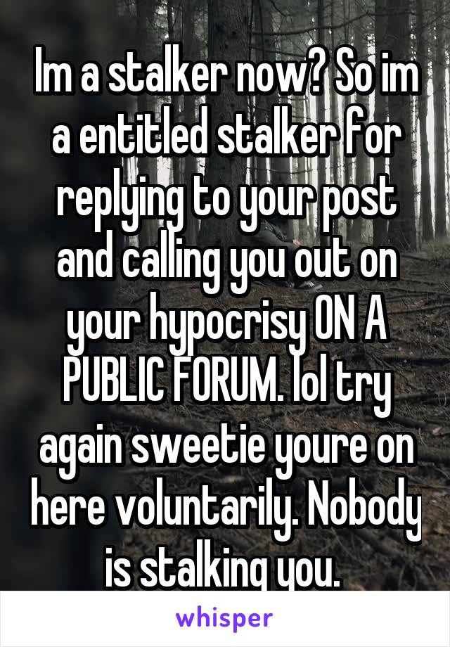 Im a stalker now? So im a entitled stalker for replying to your post and calling you out on your hypocrisy ON A PUBLIC FORUM. lol try again sweetie youre on here voluntarily. Nobody is stalking you. 