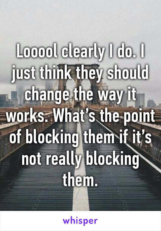 Looool clearly I do. I just think they should change the way it works. What’s the point of blocking them if it’s not really blocking them. 