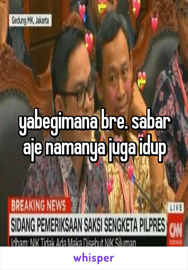 yabegimana bre. sabar aje namanya juga idup