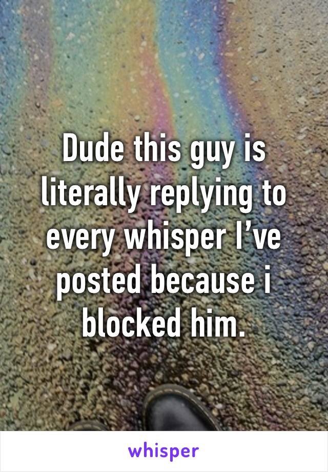 Dude this guy is literally replying to every whisper I’ve posted because i blocked him. 