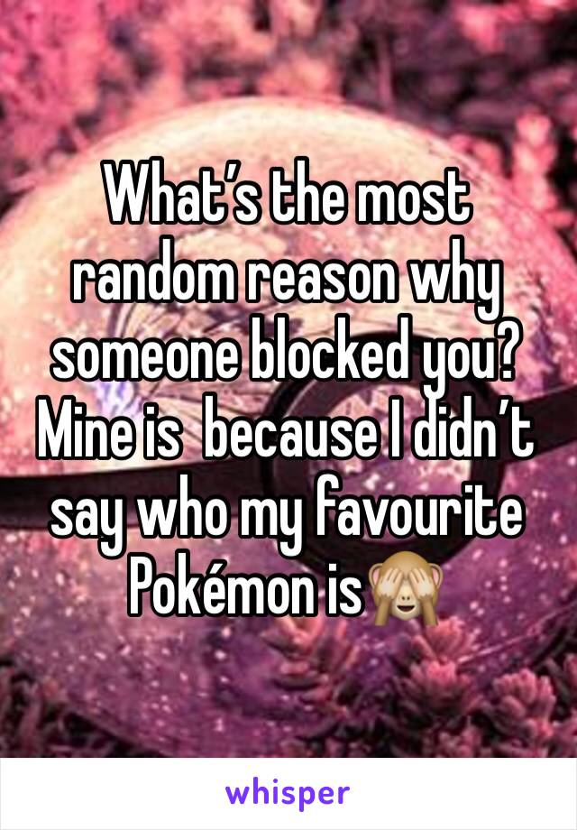 What’s the most random reason why someone blocked you? Mine is  because I didn’t say who my favourite Pokémon is🙈