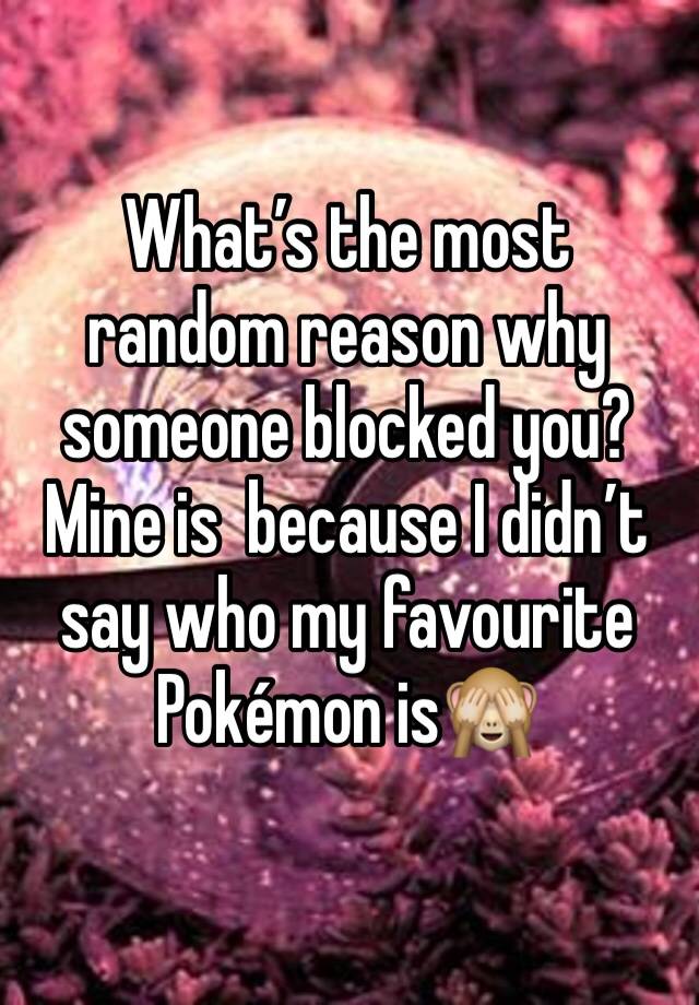 What’s the most random reason why someone blocked you? Mine is  because I didn’t say who my favourite Pokémon is🙈