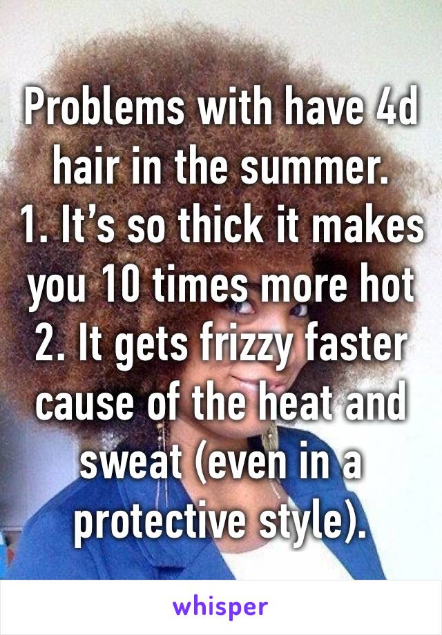 Problems with have 4d hair in the summer. 
1. It’s so thick it makes you 10 times more hot 
2. It gets frizzy faster cause of the heat and sweat (even in a protective style).