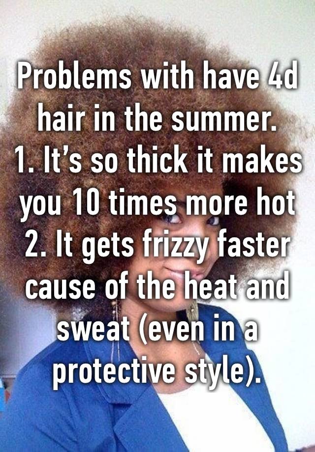 Problems with have 4d hair in the summer. 
1. It’s so thick it makes you 10 times more hot 
2. It gets frizzy faster cause of the heat and sweat (even in a protective style).