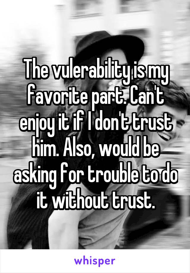 The vulerability is my favorite part. Can't enjoy it if I don't trust him. Also, would be asking for trouble to do it without trust.