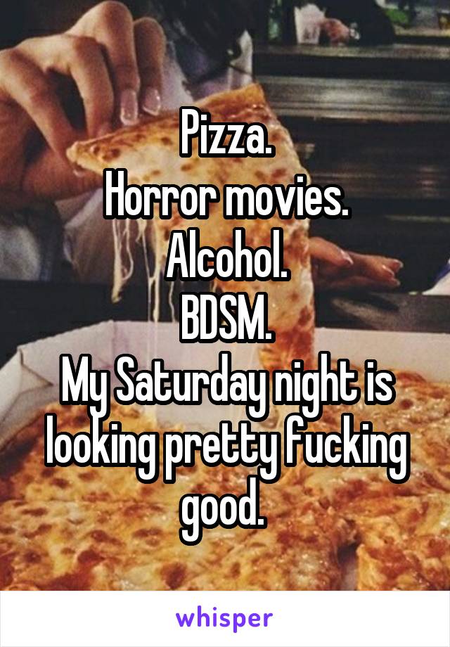 Pizza.
Horror movies.
Alcohol.
BDSM.
My Saturday night is looking pretty fucking good. 