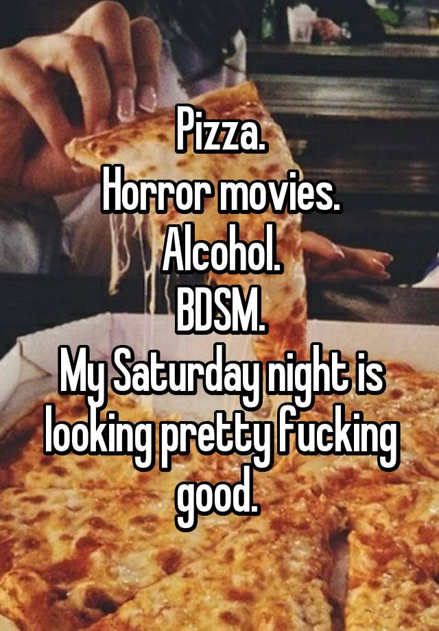 Pizza.
Horror movies.
Alcohol.
BDSM.
My Saturday night is looking pretty fucking good. 