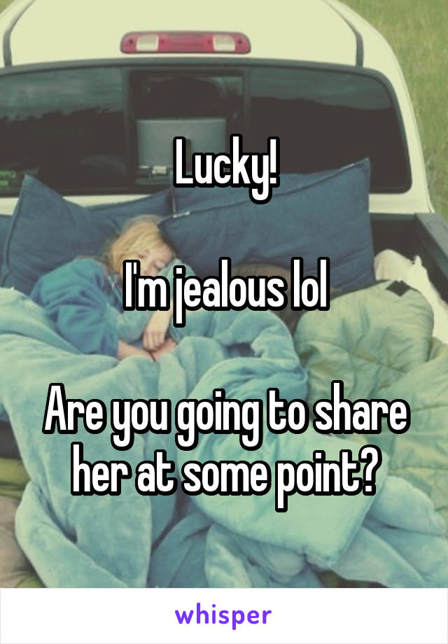 Lucky!

I'm jealous lol

Are you going to share her at some point?