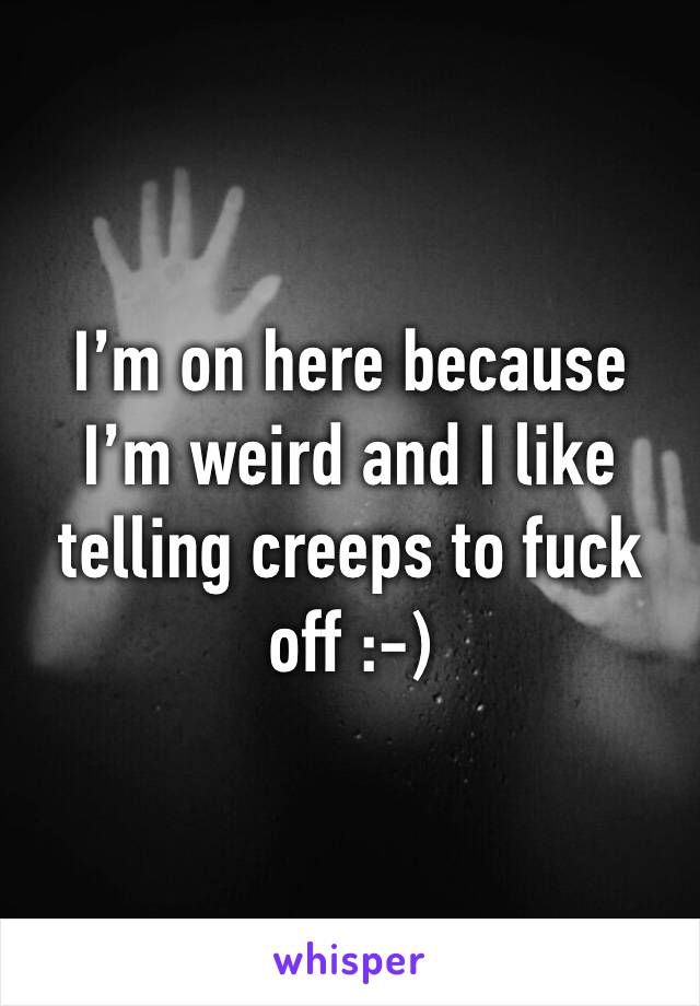 I’m on here because I’m weird and I like telling creeps to fuck off :-)