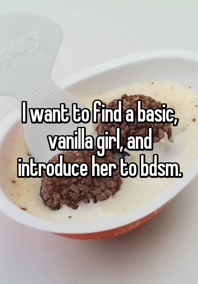 I want to find a basic, vanilla girl, and introduce her to bdsm.