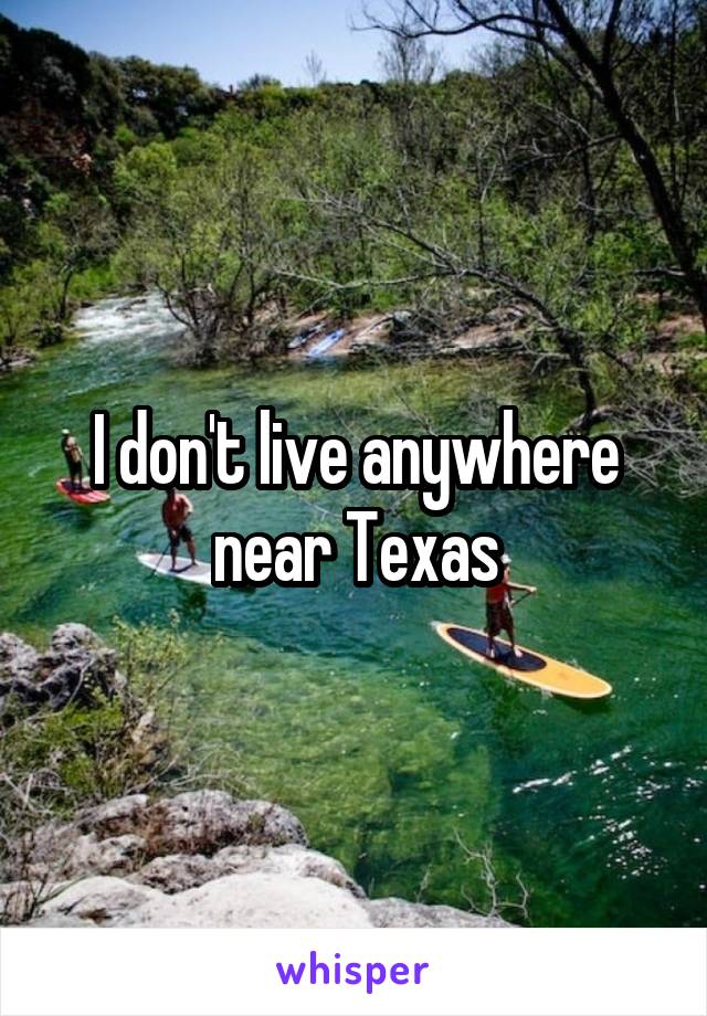 I don't live anywhere near Texas