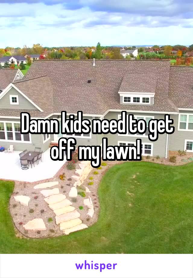 Damn kids need to get off my lawn! 