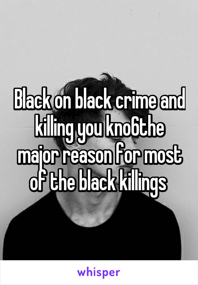 Black on black crime and killing you kno6the major reason for most of the black killings 