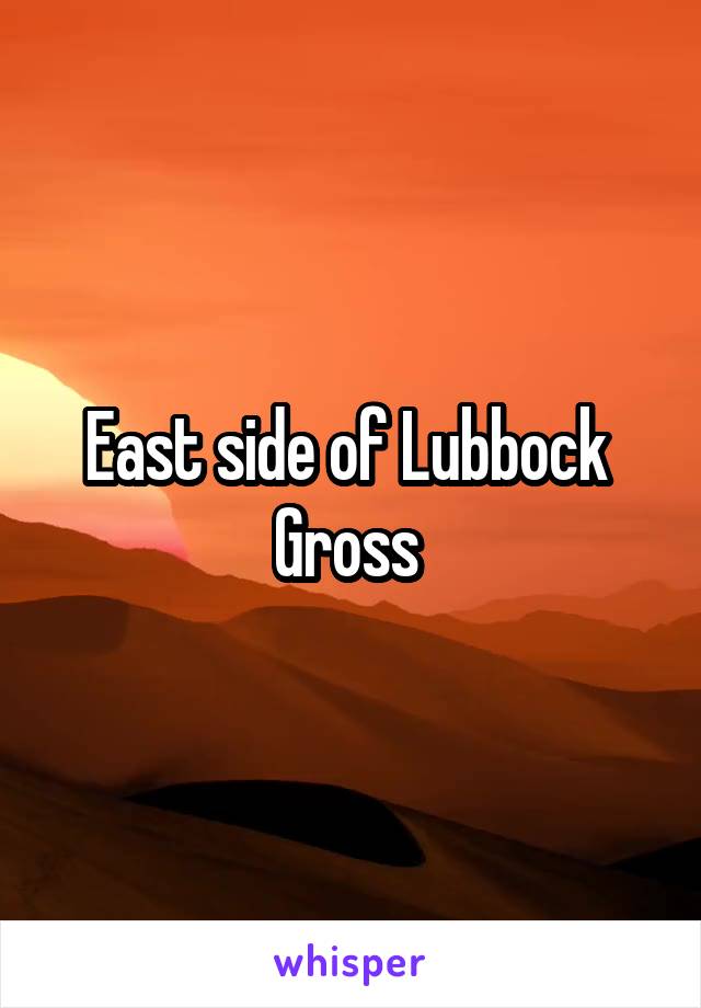 East side of Lubbock 
Gross 