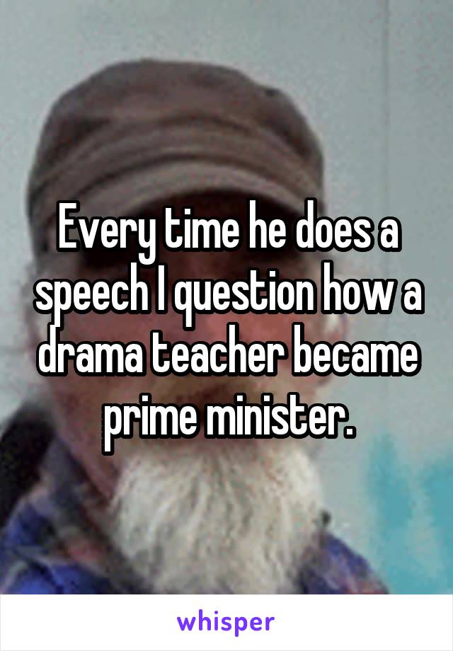 Every time he does a speech I question how a drama teacher became prime minister.