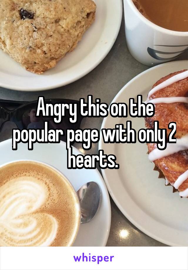 Angry this on the popular page with only 2 hearts. 