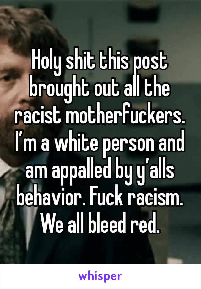 Holy shit this post brought out all the racist motherfuckers. I’m a white person and am appalled by y’alls behavior. Fuck racism. We all bleed red. 