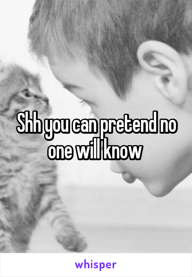 Shh you can pretend no one will know 