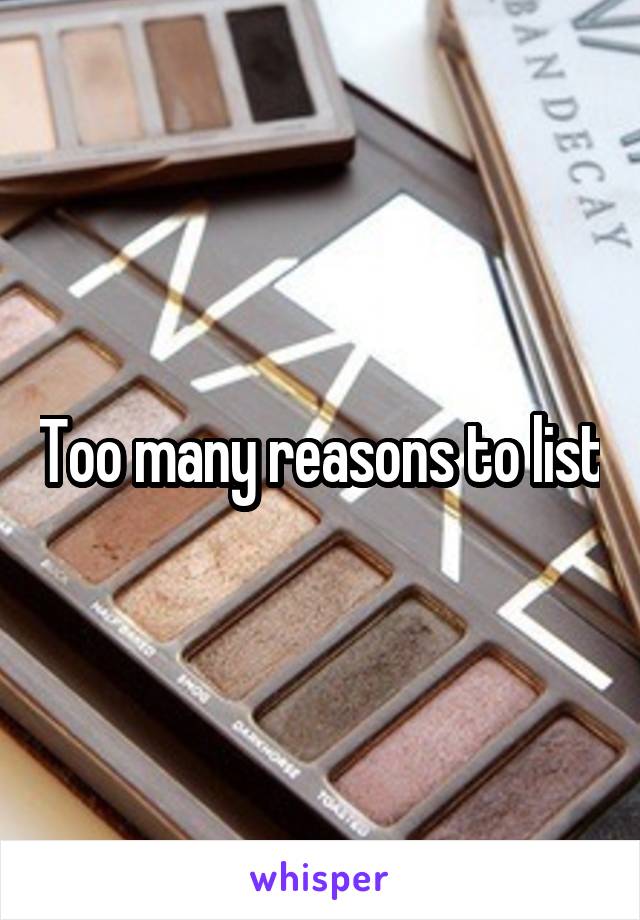 Too many reasons to list