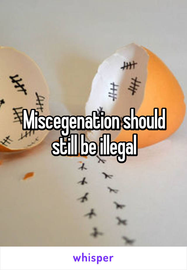 Miscegenation should still be illegal