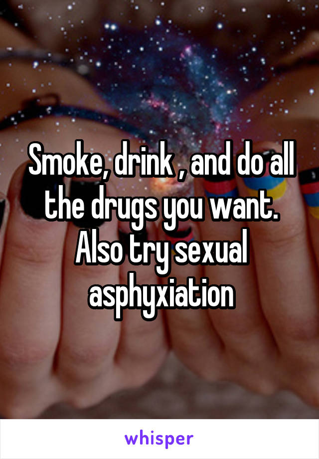 Smoke, drink , and do all the drugs you want.
Also try sexual asphyxiation