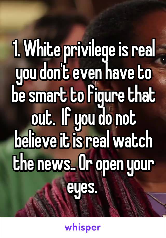 1. White privilege is real you don't even have to be smart to figure that out.  If you do not believe it is real watch the news.. Or open your eyes. 