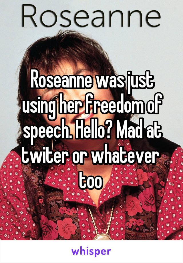 Roseanne was just using her freedom of speech. Hello? Mad at twiter or whatever  too 