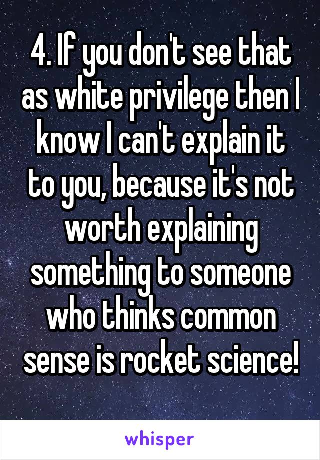 4. If you don't see that as white privilege then I know I can't explain it to you, because it's not worth explaining something to someone who thinks common sense is rocket science! 