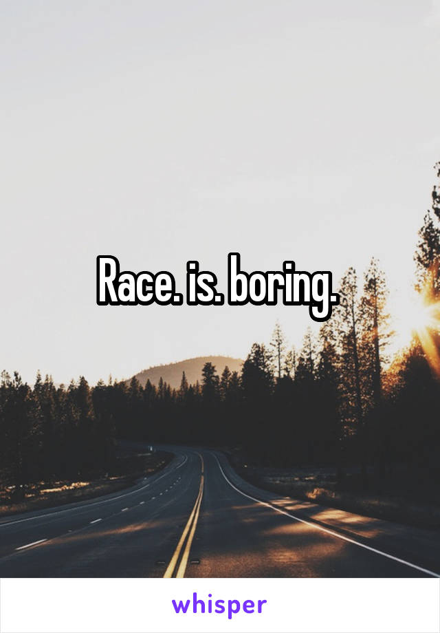 Race. is. boring. 
