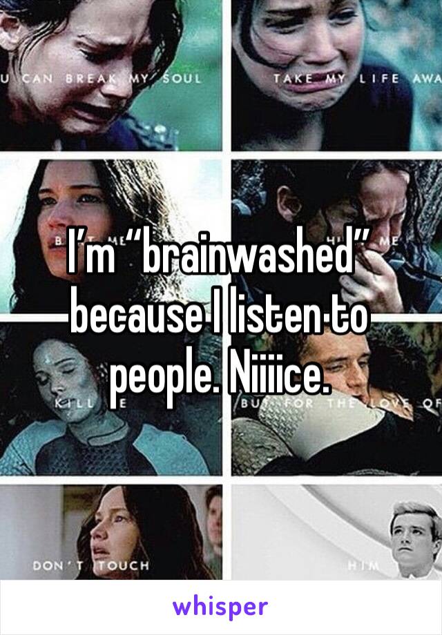 I’m “brainwashed” because I listen to people. Niiiice.