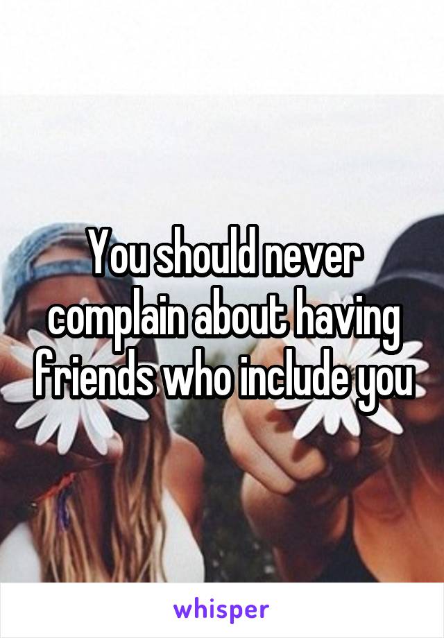 You should never complain about having friends who include you