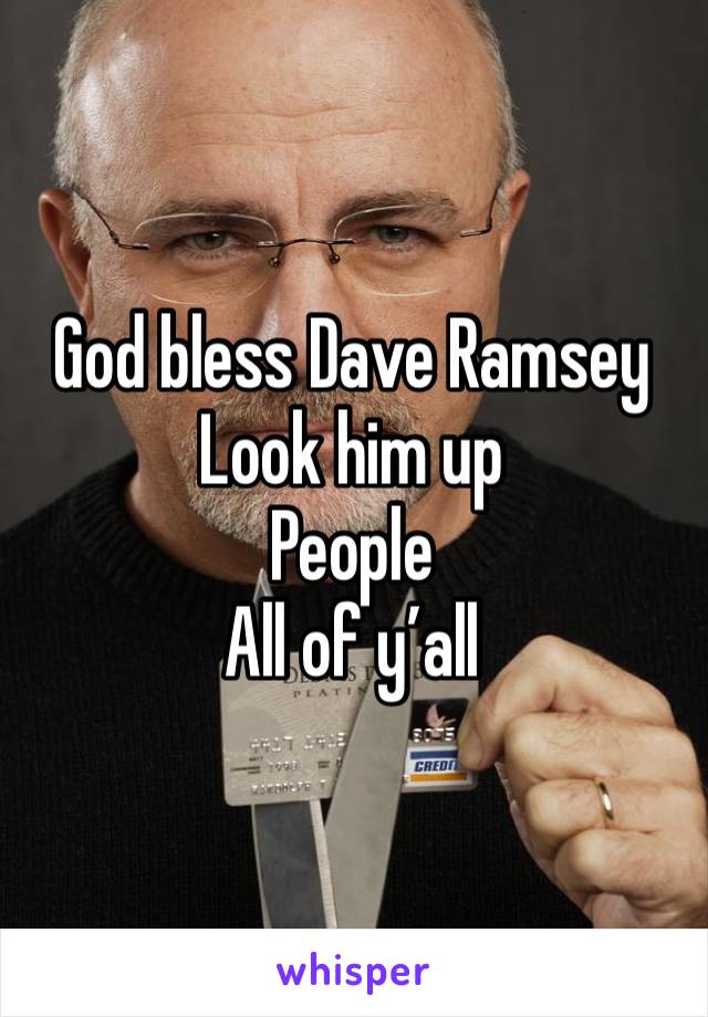 God bless Dave Ramsey 
Look him up 
People 
All of y’all 