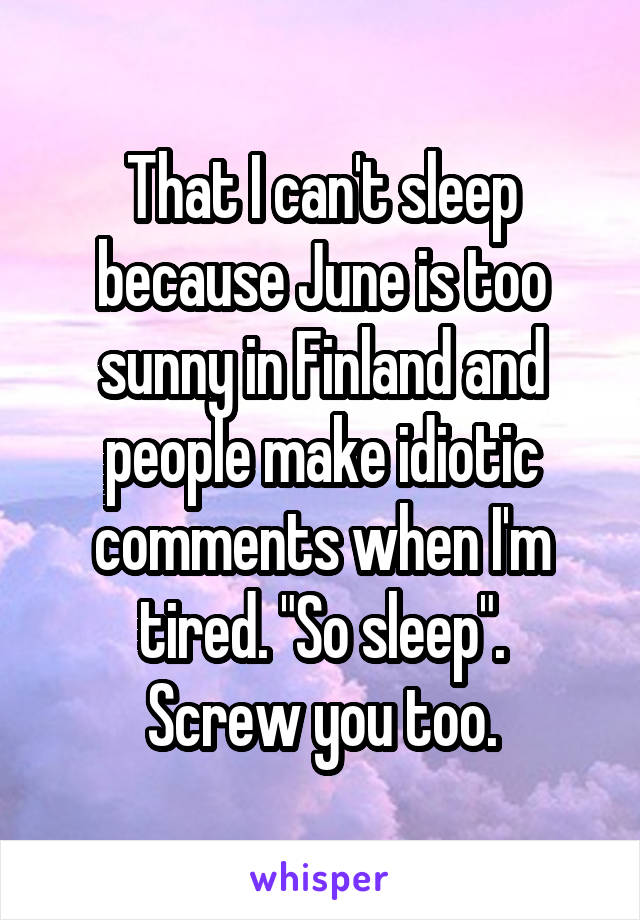 That I can't sleep because June is too sunny in Finland and people make idiotic comments when I'm tired. "So sleep".
Screw you too.