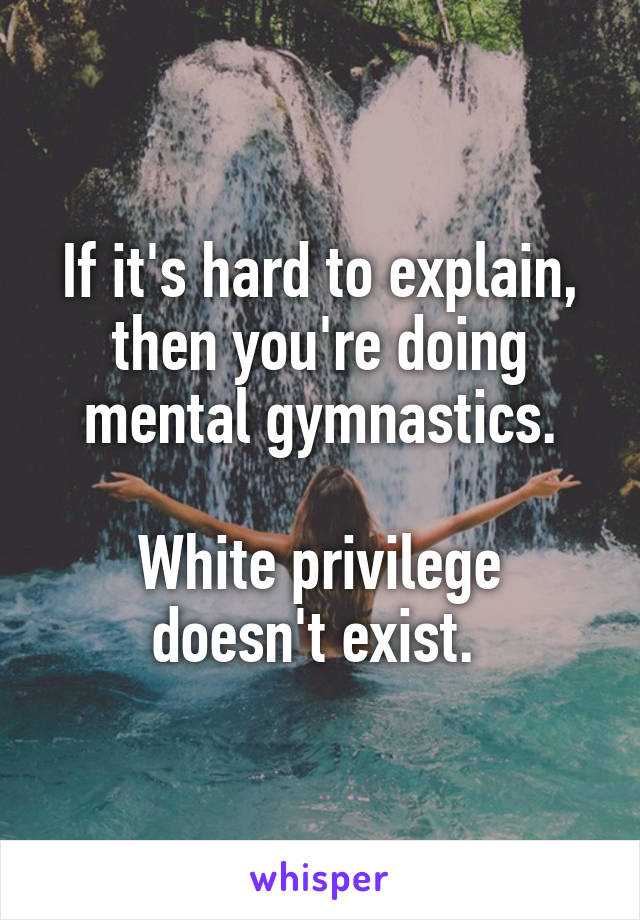 If it's hard to explain, then you're doing mental gymnastics.

White privilege doesn't exist. 